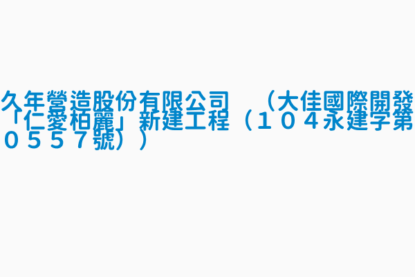 久年營造股份有限公司 大佳國際開發 仁愛柏麗 新建工程 １０４永建字第０５５７號 登錄日期1051219