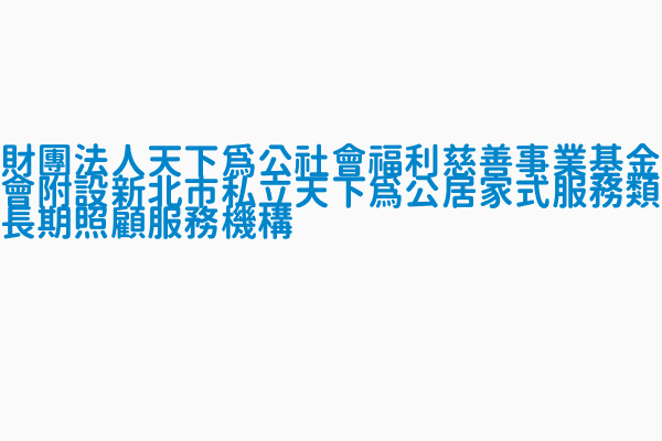 財團法人天下為公社會福利慈善事業基金會附設新北市私立天下為公居家式服務類長期照顧服務機構 特約服務項目居家服務